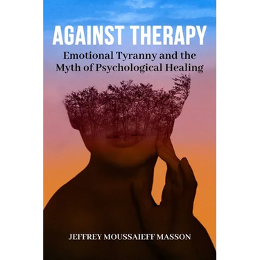 Against Therapy: Emotional Tyranny and the Myth of Psychological Healing