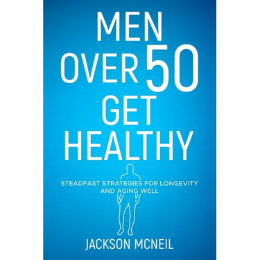 Men Over 50 Get Healthy: Steadfast Strategies for Longevity and Aging Well