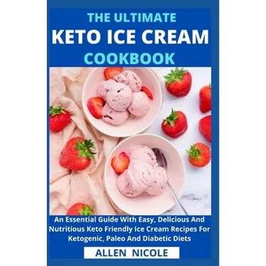 The Ultimate Keto Ice Cream Cookbook: An Essential Guide With Easy, Delicious And Nutritious Keto Friendly Ice Cream Recipes For Ketogenic, Paleo And