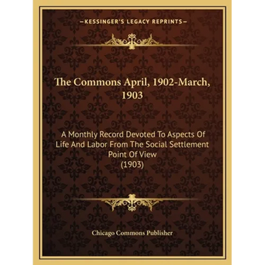 The Commons April, 1902-March, 1903: A Monthly Record Devoted to Aspects of Life and Labor from the Social Settlement Point of View (1903)