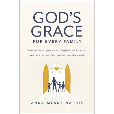 God's Grace for Every Family: Biblical Encouragement for Single-Parent Families and the Churches That Seek to Love Them Well