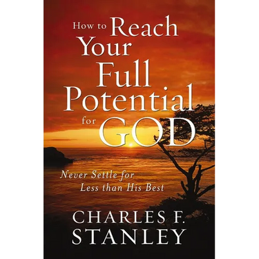 How to Reach Your Full Potential for God: Never Settle for Less Than His Best