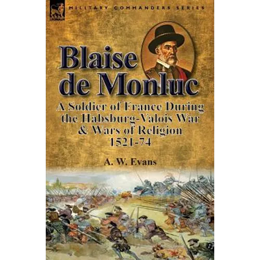Blaise de Monluc: A Soldier of France During the Habsburg-Valois War & Wars of Religion, 1521-74