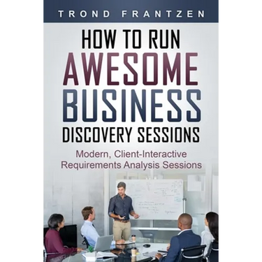 How to Run Awesome Business Discovery Sessions: Modern, Client-Interactive Requirements Analysis Sessions