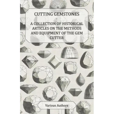 Cutting Gemstones - A Collection of Historical Articles on the Methods and Equipment of the Gem Cutter