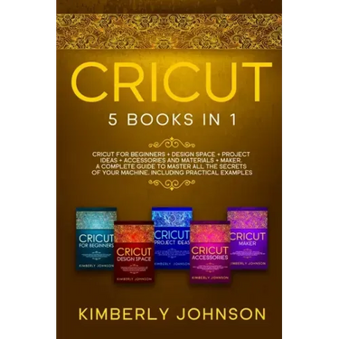 Cricut: 5 Books in 1: Cricut for Beginners, Cricut Design Space, Cricut Maker, Project Ideas and Accessories. A Complete Guide