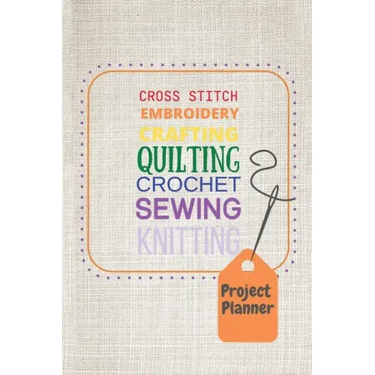 Project Planner: Cross Stitch, Embroidery, Crafting, Quilting, Crochet, Sewing, Knitting