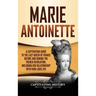 Marie Antoinette: A Captivating Guide to the Last Queen of France Before and During the French Revolution, Including Her Relationship wi