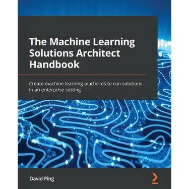 The Machine Learning Solutions Architect Handbook: Create machine learning platforms to run solutions in an enterprise setting