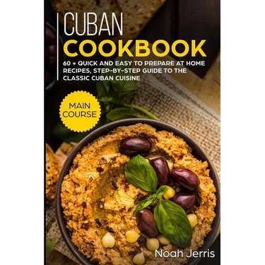 Cuban Cookbook: MAIN COURSE - 60 + Quick and easy to prepare at home recipes, step-by-step guide to the classic Cuban cuisine