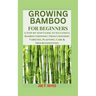 Growing Bamboo for Beginners: A Step-by-Step Guide to Successful Bamboo Growing: From Choosing Varieties, Planting, Care & Troubleshooting