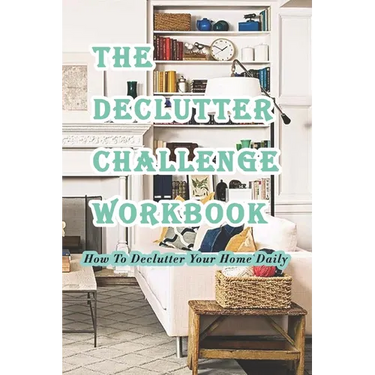 The Declutter Challenge Workbook: How To Declutter Your Home Daily: Getting your Home Organized in Some Simple Steps