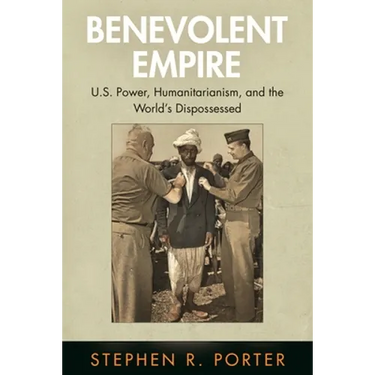 Benevolent Empire: U.S. Power, Humanitarianism, and the World's Dispossessed