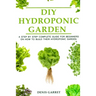DIY Hydroponic Gardens: A Step by Step the complete guide for beginners on how to build their hydroponic gardens