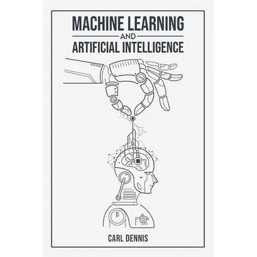 Machine Learning and Artificial Intelligence: A Comprehensive Guide to Understanding and Implementing ML and AI (2023 Beginner Crash Course)