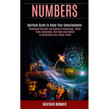 Numbers: Understand the Math and Science of Numerology, Zodiac Signs, Horoscopes, Star Signs and Chakras to Interpreting Love, Family, Career (Spiritu