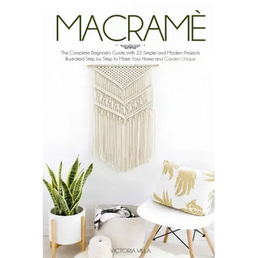 Macramè: The Complete Beginner's Guide With 22 Simple and Modern Projects Illustrated Step by Step to Make Your Home and Garden Unique.
