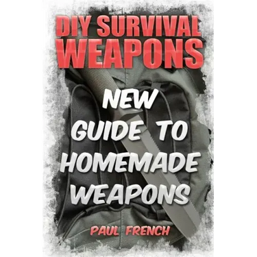 DIY Survival Weapons: New Guide To Homemade Weapons