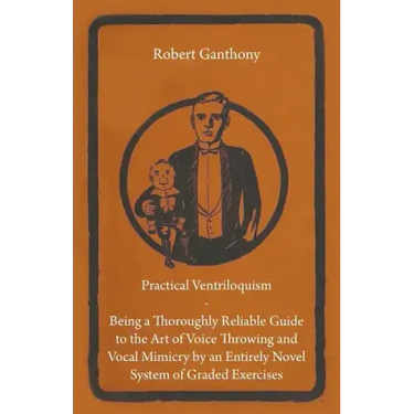 Practical Ventriloquism - Being a Thoroughly Reliable Guide to the Art of Voice Throwing and Vocal Mimicry by an Entirely Novel System of Graded Exerc