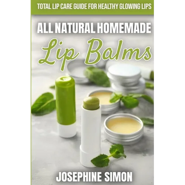 All-Natural Homemade Lip Balms: Total Lip Care Guide for Healthy Glowing Lips