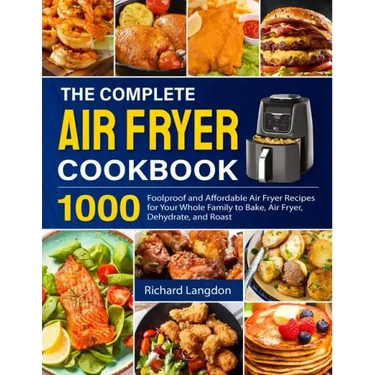 The Complete Air Fryer Cookbook: 1000 Foolproof and Affordable Air Fryer Recipes for Your Whole Family to Bake, Air Fryer, Dehydrate, and Roast