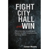 Fight City Hall and Win: How to Defend Your Community against Rapacious Developers, Scared Bureaucrats, and Corrupt Politicians