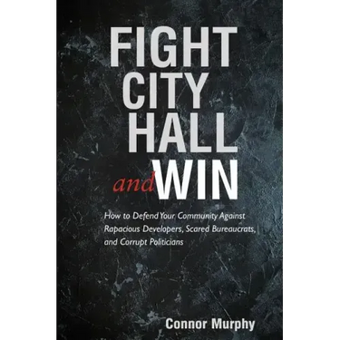 Fight City Hall and Win: How to Defend Your Community against Rapacious Developers, Scared Bureaucrats, and Corrupt Politicians