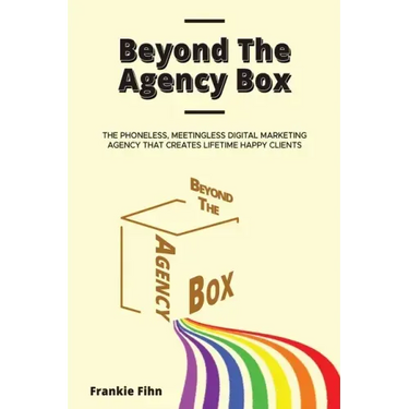 Beyond The Agency Box: The Phoneless, Meetingless Digital Marketing Agency That Creates Lifetime Happy Clients Without Facebook Ads, Webinars, Google,