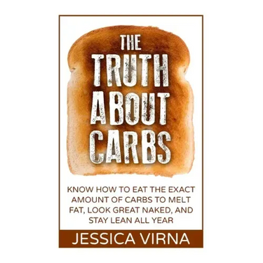 The Truth About Carbs: Know How to Eat The Exact Amount of Carbs to Melt Fat, Look Great Naked, and Stay Lean All Year