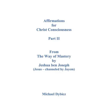 Affirmations for Christ Consciousness Part II From The Way of Mastery by Jeshua ben Joseph (Jesus - channeled by Jayem) Michael Dybicz