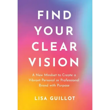 Find Your Clear Vision: A New Mindset to Create a Vibrant Personal or Professional Brand with Purpose
