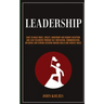 Leadership: Dare To Build Trust, Loyalty, Ownership And Remove Deception And Lead Followers Through Self Motivation, Communication