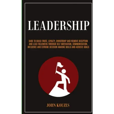 Leadership: Dare To Build Trust, Loyalty, Ownership And Remove Deception And Lead Followers Through Self Motivation, Communication