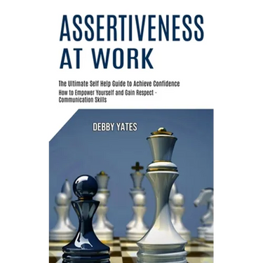Assertiveness at Work: How to Empower Yourself and Gain Respect - Communication Skills (The Ultimate Self Help Guide to Achieve Confidence)