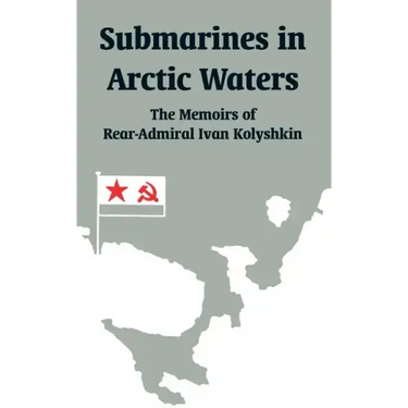 Submarines in Arctic Waters: The Memoirs of Rear-Admiral Ivan Kolyshkin