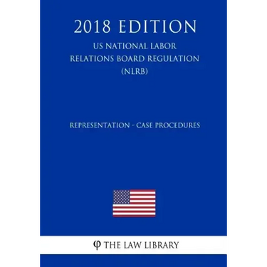 Representation - Case Procedures (US National Labor Relations Board Regulation) (NLRB) (2018 Edition)