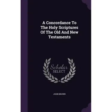 A Concordance To The Holy Scriptures Of The Old And New Testaments
