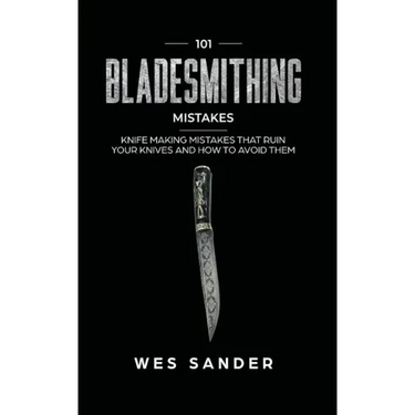 101 Bladesmithing Mistakes: Knife Making Mistakes That Ruin Your Knives and How to Avoid Them