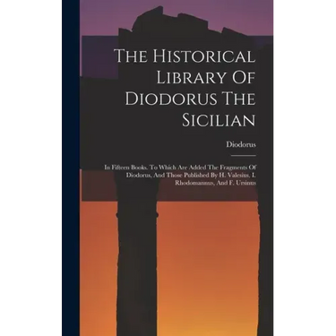 The Historical Library Of Diodorus The Sicilian: In Fifteen Books. To Which Are Added The Fragments Of Diodorus, And Those Published By H. Valesius, I