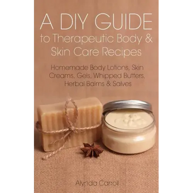 A DIY Guide to Therapeutic Body and Skin Care Recipes: Homemade Body Lotions, Skin Creams, Whipped Butters, and Herbal Balms and Salves