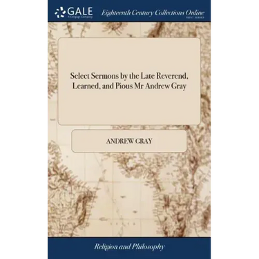 Select Sermons by the Late Reverend, Learned, and Pious Mr Andrew Gray