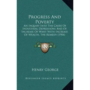 Progress and Poverty: An Inquiry Into the Cause of Industrial Depressions and of Increase of Want with Increase of Wealth, the Remedy (1904)