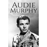 Audie Murphy: A Life from Beginning to End