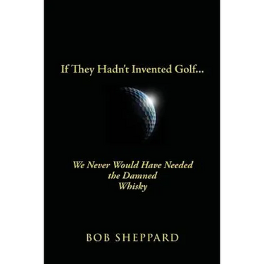 If They Hadn't Invented Golf: We Never Would Have Needed the Damned Whisky