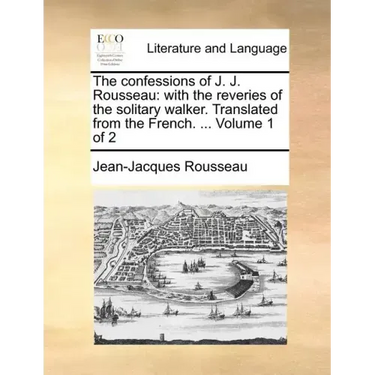 The Confessions of J. J. Rousseau: With the Reveries of the Solitary Walker. Translated from the French. ... Volume 1 of 2