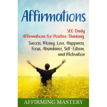 Affirmations: 500 Daily Affirmations for Positive Thinking, Success, Money, Love, Happiness, Focus, Abundance, Self-Esteem, and Motivation