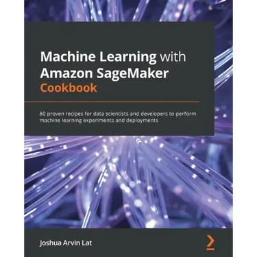 Machine Learning with Amazon SageMaker Cookbook: 80 proven recipes for data scientists and developers to perform machine learning experiments and depl