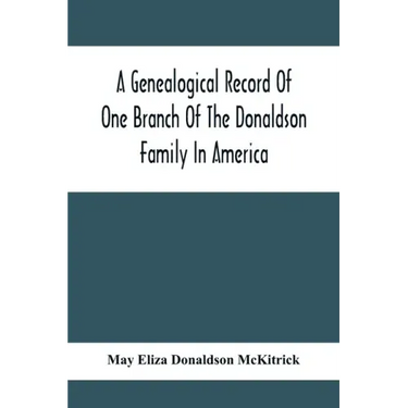A Genealogical Record Of One Branch Of The Donaldson Family In America: Descendants Of Moses Donaldson, Who Lived In Huntingdon County, Penn., In 1770