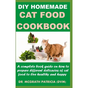 DIY Homemade Cat Food Cookbook: A complete book guide on how to prepare different homemade delicacies for cat to live healthy and happy