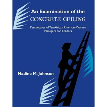 An Examination of the Concrete Ceiling: Perspectives of Ten African American Women Managers and Leaders: Perspectives of Ten African American Women Ma